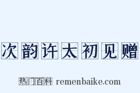 次韵许太初见赠是什么意思的图片